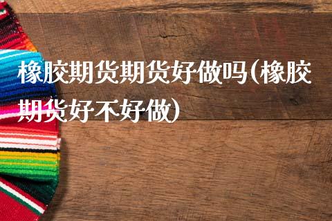 橡胶期货期货好(橡胶期货好不好做)_https://www.gzmhy.com_期货理财_第1张