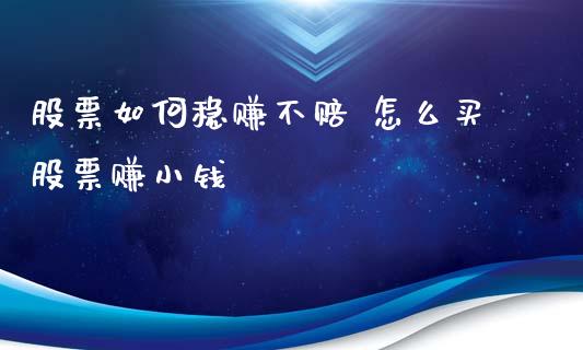 股票如何稳赚不赔 怎么买股票赚小钱_https://www.gzmhy.com_股票理财_第1张