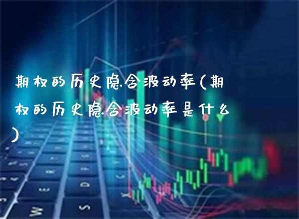 期权的历史隐含波动率(期权的历史隐含波动率是什么)_保险理财_第1张_格子财经网 期权的历史隐含波动率(期权的历史隐含波动率是什么)_https://www.gzmhy.com_保险理财_第1张
