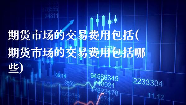 期货市场的交易费用包括(期货市场的交易费用包括哪些)_https://www.gzmhy.com_期货理财_第1张
