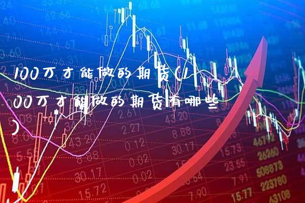 100万才能做的期货(100万才能做的期货有哪些)_理财品种_第1张_格子财经网 100万才能做的期货(100万才能做的期货有哪些)_https://www.gzmhy.com_理财品种_第1张