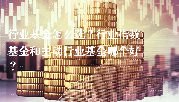 行业基金怎么选？行业指数基金和主动行业基金哪个好？_https://www.gzmhy.com_基金理财_第1张