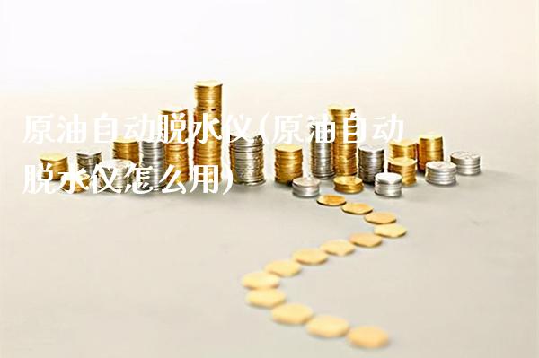 原油自动脱水仪(原油自动脱水仪怎么用)_https://www.gzmhy.com_股票理财_第1张