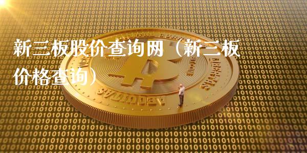 新三板股价查询网（新三板价格查询）_https://www.gzmhy.com_基金理财_第1张