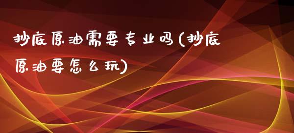 抄底原油需要专业吗(抄底原油要怎么玩)_https://www.gzmhy.com_基金理财_第1张