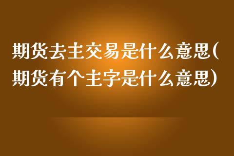 期货去主交易是什么意思(期货有个主字是什么意思)_保险理财_第1张_格子财经网 期货去主交易是什么意思(期货有个主字是什么意思)_https://www.gzmhy.com_保险理财_第1张