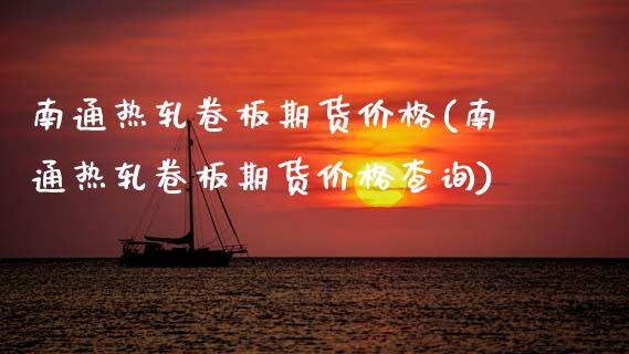 南通热轧卷板期货价格(南通热轧卷板期货价格查询)_https://www.gzmhy.com_理财产品_第1张