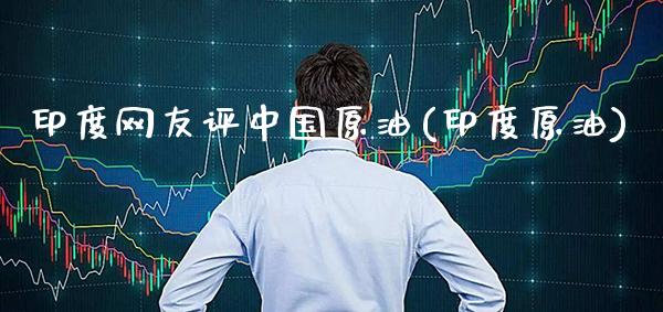 印度网友评中国原油(印度原油)_基金理财_第1张_格子财经网 印度网友评中国原油(印度原油)_https://www.gzmhy.com_基金理财_第1张