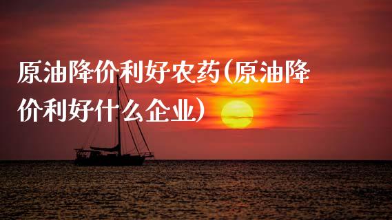 原油降价利好农药(原油降价利好什么企业)_https://www.gzmhy.com_期货理财_第1张
