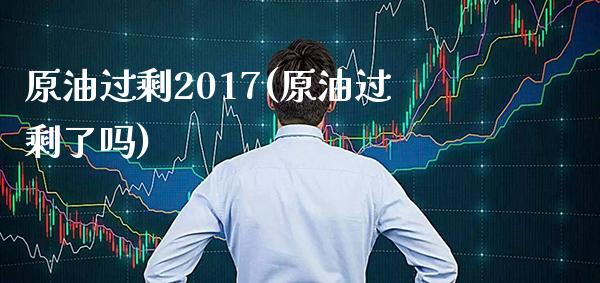 原油过剩2017(原油过剩了吗)_https://www.gzmhy.com_保险理财_第1张