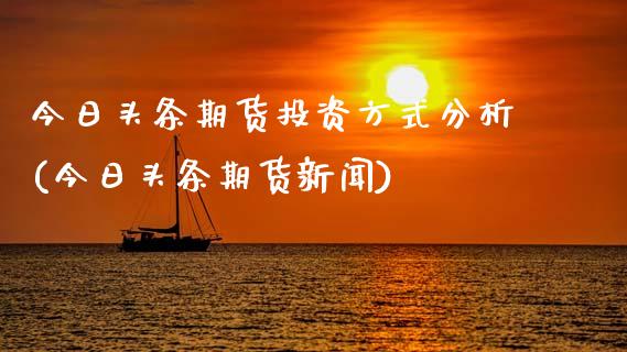 今日头条期货投资方式分析(今日头条期货新闻)_https://www.gzmhy.com_股票理财_第1张