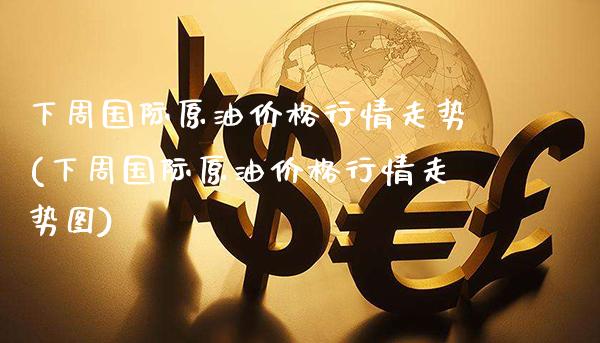 下周国际原油价格行情走势(下周国际原油价格行情走势图)_https://www.gzmhy.com_股票理财_第1张