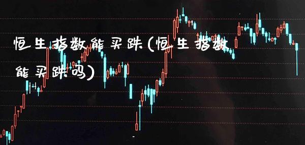 恒生指数能买跌(恒生指数能买跌吗)_https://www.gzmhy.com_交易百科_第1张