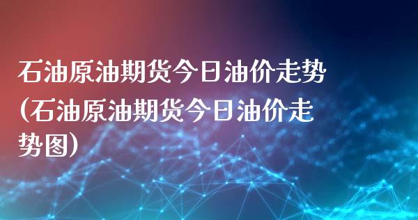 石油原油期货今日油价走势(石油原油期货今日油价走势图)_https://www.gzmhy.com_交易百科_第1张