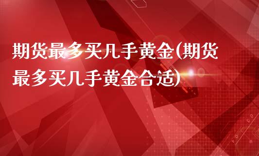 期货最多买几手黄金(期货最多买几手黄金合适)_理财产品_第1张_格子财经网 期货最多买几手黄金(期货最多买几手黄金合适)_https://www.gzmhy.com_理财产品_第1张