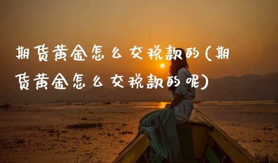 期货黄金怎么交税款的(期货黄金怎么交税款的呢)_交易百科_第1张_格子财经网 期货黄金怎么交税款的(期货黄金怎么交税款的呢)_https://www.gzmhy.com_交易百科_第1张