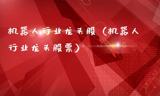 机器人行业龙头股（机器人行业龙头股票）_https://www.gzmhy.com_股票理财_第1张