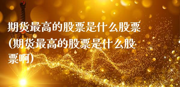 期货最高的股票是什么股票(期货最高的股票是什么股票啊)_https://www.gzmhy.com_理财品种_第1张