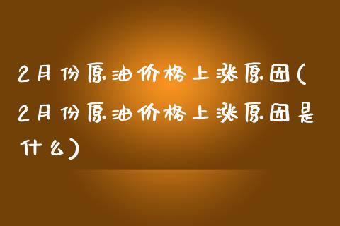 2月份原油价格上涨原因(2月份原油价格上涨原因是什么)_基金理财_第1张_格子财经网 2月份原油价格上涨原因(2月份原油价格上涨原因是什么)_https://www.gzmhy.com_基金理财_第1张