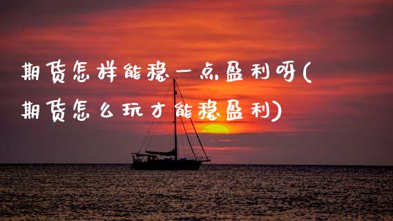 期货怎样能稳一点盈利呀(期货怎么玩才能稳盈利)_https://www.gzmhy.com_股票理财_第1张