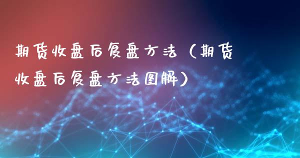期货收盘后复盘方法（期货收盘后复盘方法图解）_https://www.gzmhy.com_期货理财_第1张