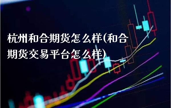 杭州和合期货怎么样(和合期货交易平台怎么样)_理财产品_第1张_格子财经网 杭州和合期货怎么样(和合期货交易平台怎么样)_https://www.gzmhy.com_理财产品_第1张