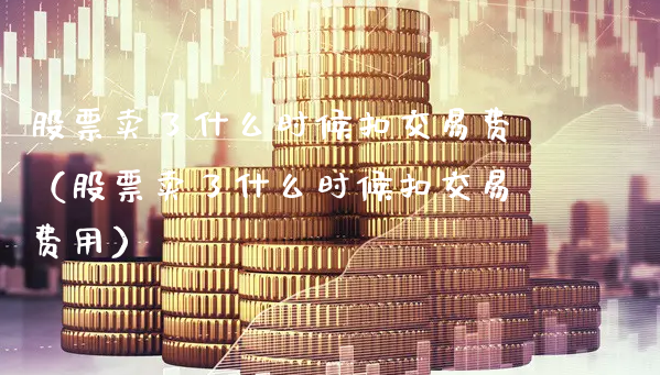 股票卖了什么时候扣交易费（股票卖了什么时候扣交易费用）_https://www.gzmhy.com_股票理财_第1张