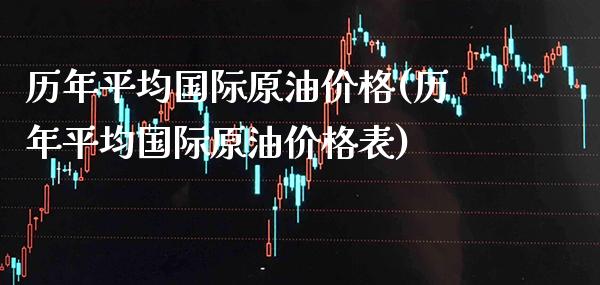 历年平均国际原油价格(历年平均国际原油价格表)_交易百科_第1张_格子财经网 历年平均国际原油价格(历年平均国际原油价格表)_https://www.gzmhy.com_交易百科_第1张
