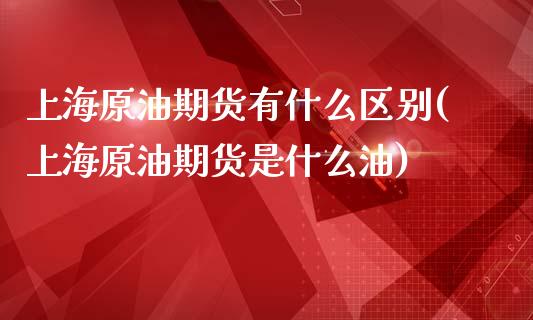 上海原油期货有什么区别(上海原油期货是什么油)_期货理财_第1张_格子财经网 上海原油期货有什么区别(上海原油期货是什么油)_https://www.gzmhy.com_期货理财_第1张