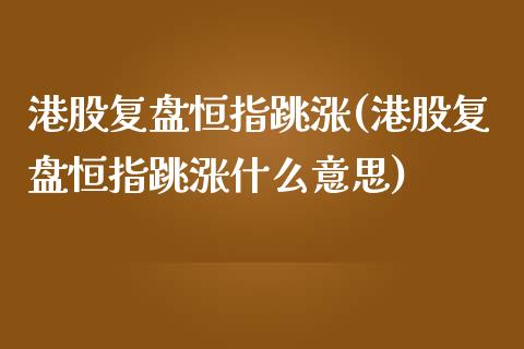港股复盘恒指跳涨(港股复盘恒指跳涨什么意思)_https://www.gzmhy.com_基金理财_第1张