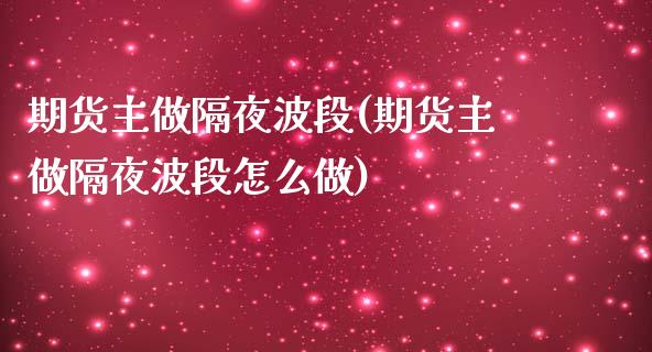 期货主做隔夜波段(期货主做隔夜波段怎么做)_交易百科_第1张_格子财经网 期货主做隔夜波段(期货主做隔夜波段怎么做)_https://www.gzmhy.com_交易百科_第1张