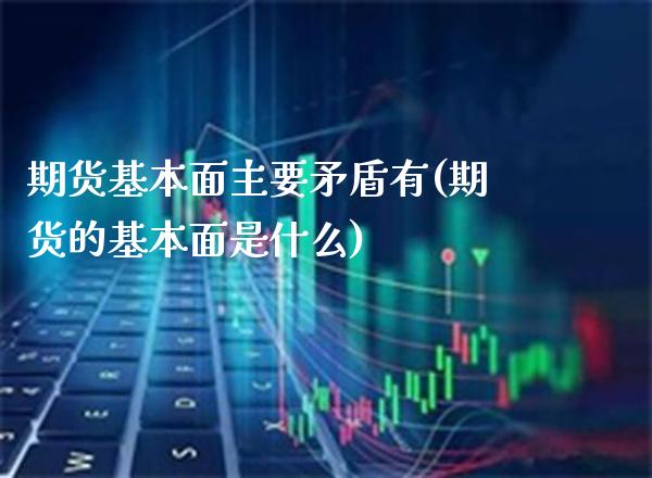 期货基本面主要矛盾有(期货的基本面是什么)_https://www.gzmhy.com_保险理财_第1张