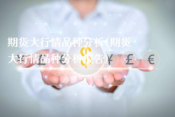期货大行情品种分析(期货大行情品种分析报告)_基金理财_第1张_格子财经网 期货大行情品种分析(期货大行情品种分析报告)_https://www.gzmhy.com_基金理财_第1张