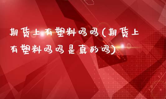 期货上有塑料吗吗(期货上有塑料吗吗是真的吗)_保险理财_第1张_格子财经网 期货上有塑料吗吗(期货上有塑料吗吗是真的吗)_https://www.gzmhy.com_保险理财_第1张