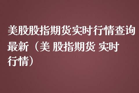 美股股指期货实时行情查询最新（美 股指期货 实时行情）_https://www.gzmhy.com_财经资讯_第1张