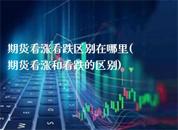 期货看涨看跌区别在哪里(期货看涨和看跌的区别)_理财品种_第1张_格子财经网 期货看涨看跌区别在哪里(期货看涨和看跌的区别)_https://www.gzmhy.com_理财品种_第1张