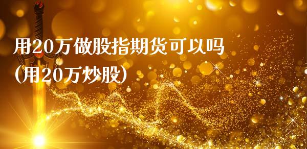 用20万做股指期货可以吗(用20万炒股)_https://www.gzmhy.com_理财产品_第1张