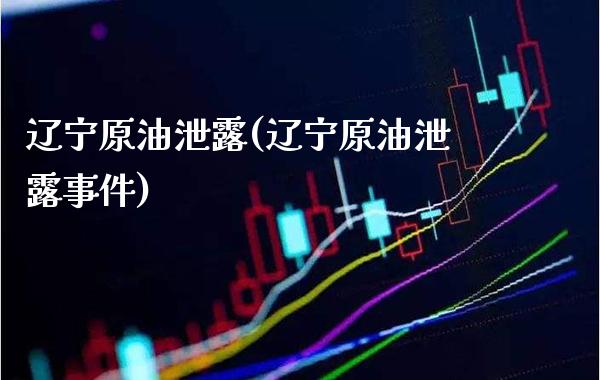 辽宁原油泄露(辽宁原油泄露事件)_https://www.gzmhy.com_保险理财_第1张