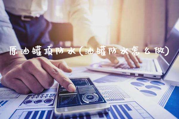 原油罐顶防水(油罐防水怎么做)_基金理财_第1张_格子财经网 原油罐顶防水(油罐防水怎么做)_https://www.gzmhy.com_基金理财_第1张