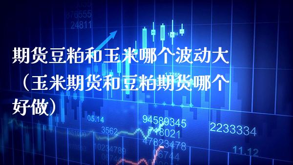 期货豆粕和玉米哪个波动大（玉米期货和豆粕期货哪个好做）_https://www.gzmhy.com_财经资讯_第1张