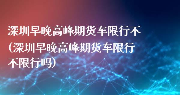 深圳早晚高峰期货车限行不(深圳早晚高峰期货车限行不限行吗)_基金理财_第1张_格子财经网 深圳早晚高峰期货车限行不(深圳早晚高峰期货车限行不限行吗)_https://www.gzmhy.com_基金理财_第1张