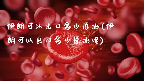 伊朗可以出口多少原油(伊朗可以出口多少原油呢)_https://www.gzmhy.com_理财品种_第1张