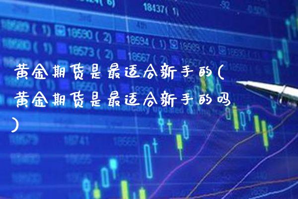 黄金期货是最适合新手的(黄金期货是最适合新手的吗)_https://www.gzmhy.com_基金理财_第1张