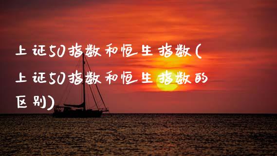上证50指数和恒生指数(上证50指数和恒生指数的区别)_基金理财_第1张_格子财经网 上证50指数和恒生指数(上证50指数和恒生指数的区别)_https://www.gzmhy.com_基金理财_第1张