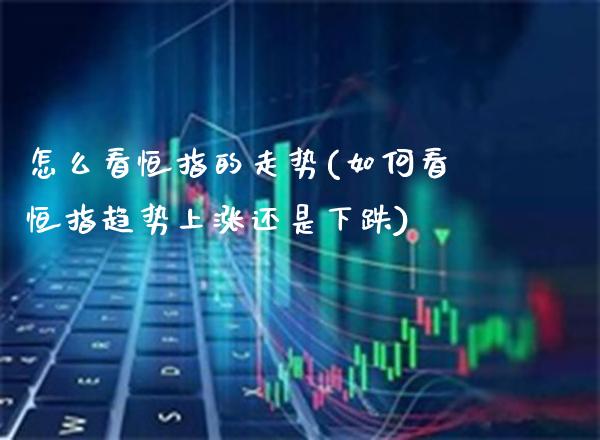 怎么看恒指的走势(如何看恒指趋势上涨还是下跌)_https://www.gzmhy.com_理财品种_第1张