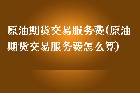 原油期货交易服务费(原油期货交易服务费怎么算)_https://www.gzmhy.com_股票理财_第1张