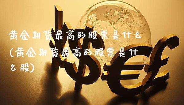 黄金期货最高的股票是什么(黄金期货最高的股票是什么股)_https://www.gzmhy.com_保险理财_第1张