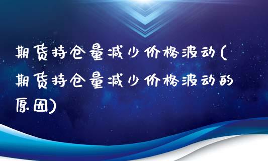 期货持仓量减少价格波动(期货持仓量减少价格波动的原因)_理财产品_第1张_格子财经网 期货持仓量减少价格波动(期货持仓量减少价格波动的原因)_https://www.gzmhy.com_理财产品_第1张