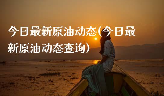今日最新原油动态(今日最新原油动态查询)_https://www.gzmhy.com_基金理财_第1张
