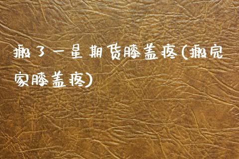 搬了一星期货膝盖疼(搬完家膝盖疼)_https://www.gzmhy.com_理财产品_第1张